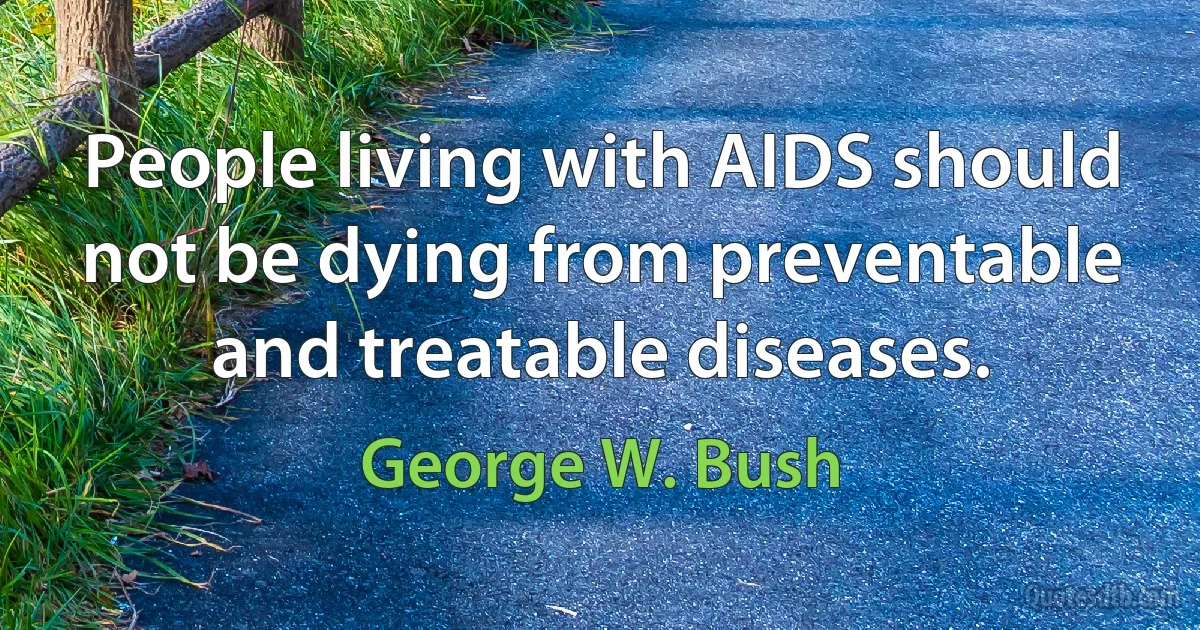 People living with AIDS should not be dying from preventable and treatable diseases. (George W. Bush)