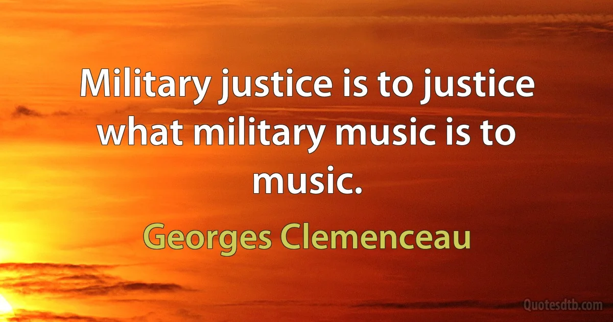 Military justice is to justice what military music is to music. (Georges Clemenceau)