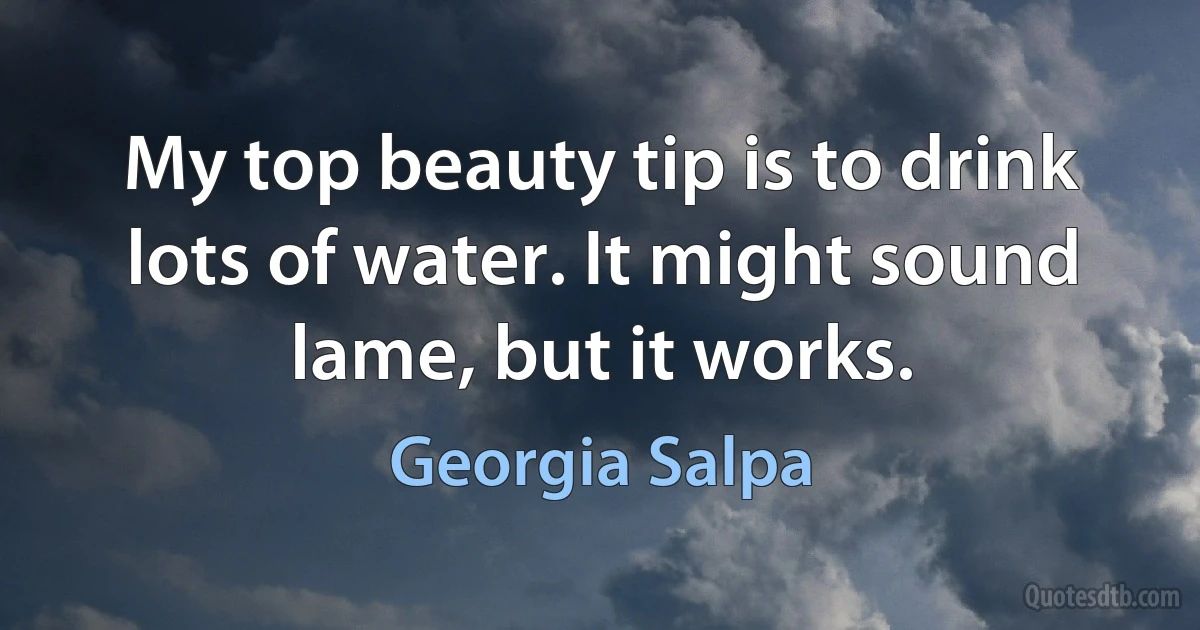 My top beauty tip is to drink lots of water. It might sound lame, but it works. (Georgia Salpa)