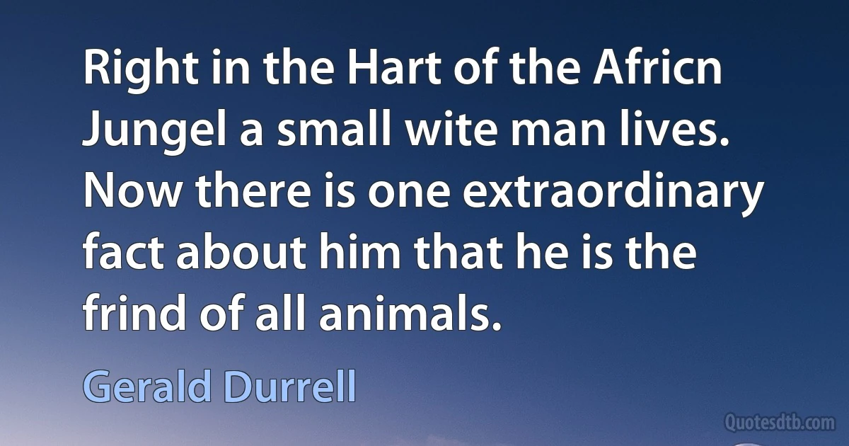 Right in the Hart of the Africn Jungel a small wite man lives. Now there is one extraordinary fact about him that he is the frind of all animals. (Gerald Durrell)