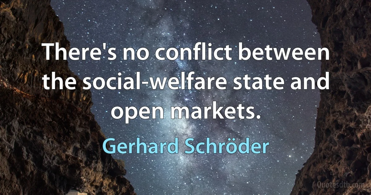 There's no conflict between the social-welfare state and open markets. (Gerhard Schröder)