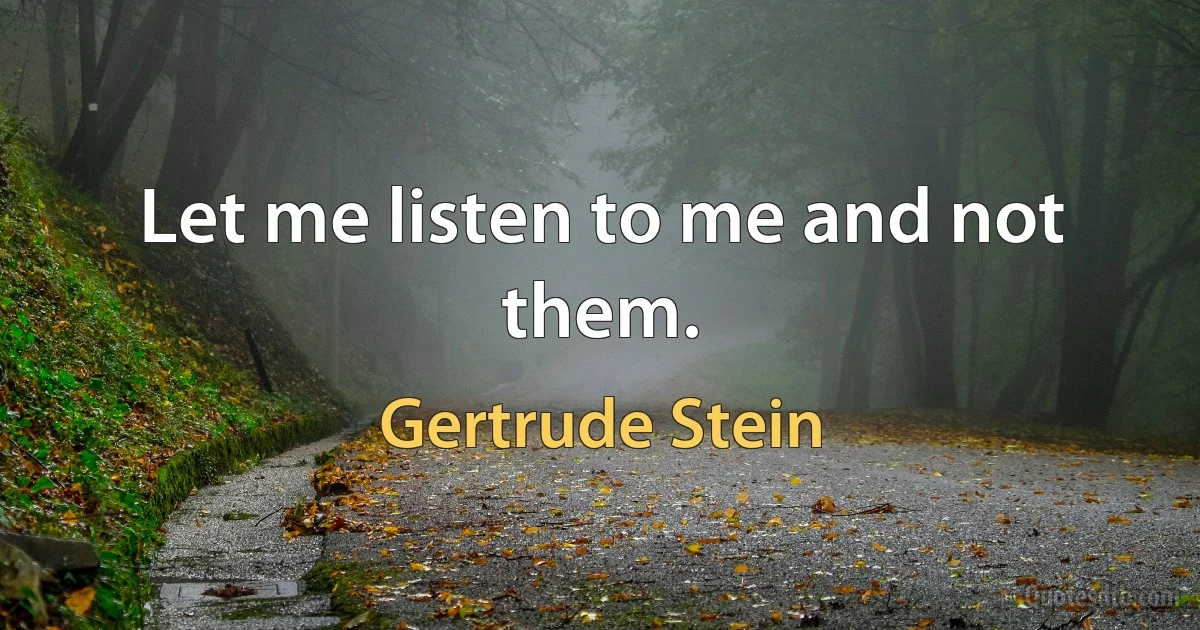 Let me listen to me and not them. (Gertrude Stein)