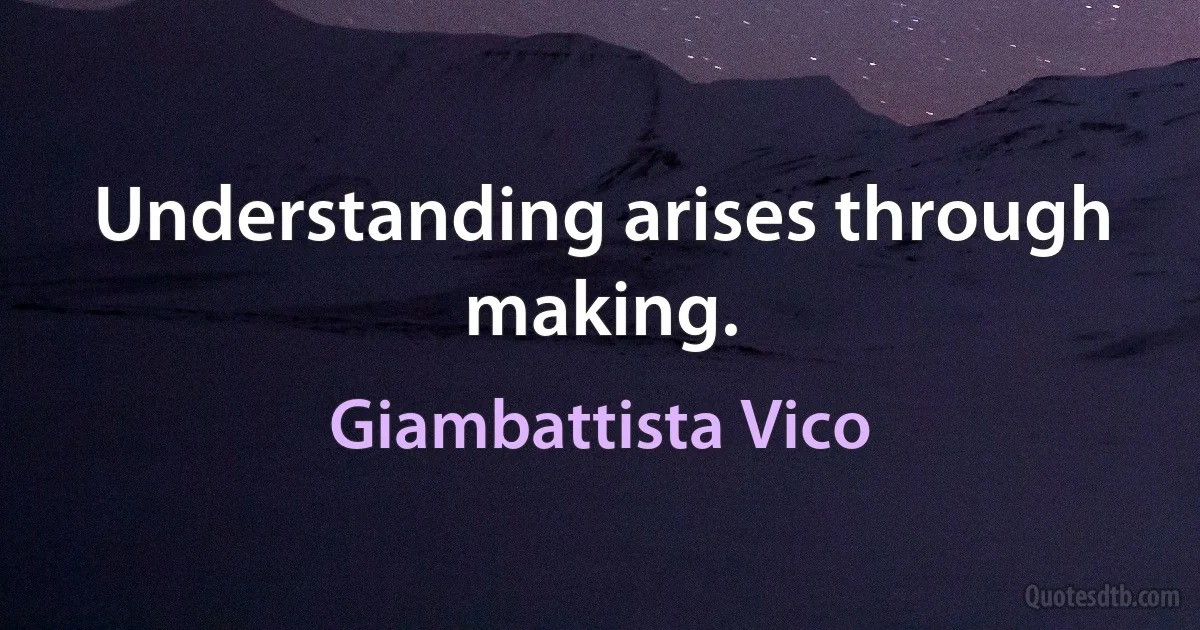 Understanding arises through making. (Giambattista Vico)