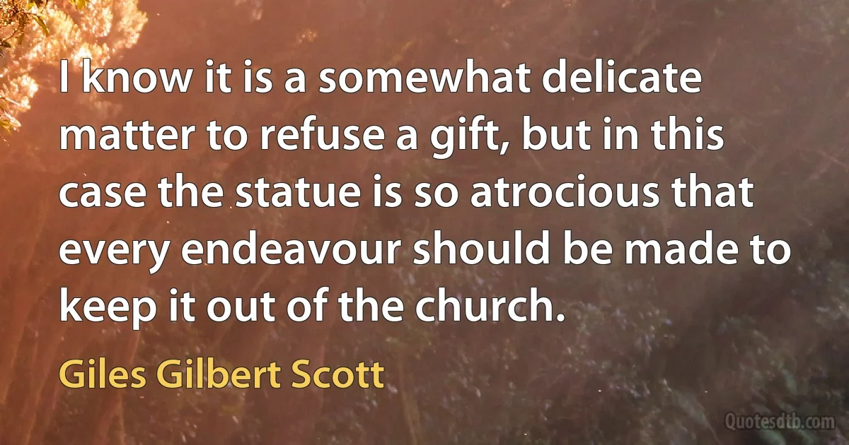 I know it is a somewhat delicate matter to refuse a gift, but in this case the statue is so atrocious that every endeavour should be made to keep it out of the church. (Giles Gilbert Scott)