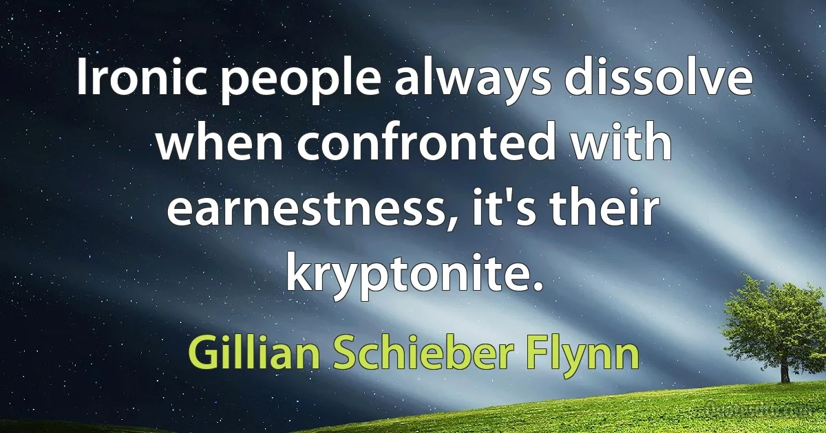 Ironic people always dissolve when confronted with earnestness, it's their kryptonite. (Gillian Schieber Flynn)