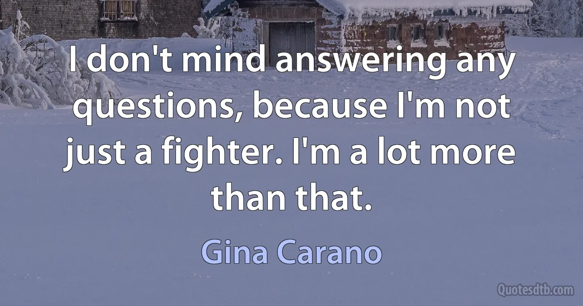 I don't mind answering any questions, because I'm not just a fighter. I'm a lot more than that. (Gina Carano)