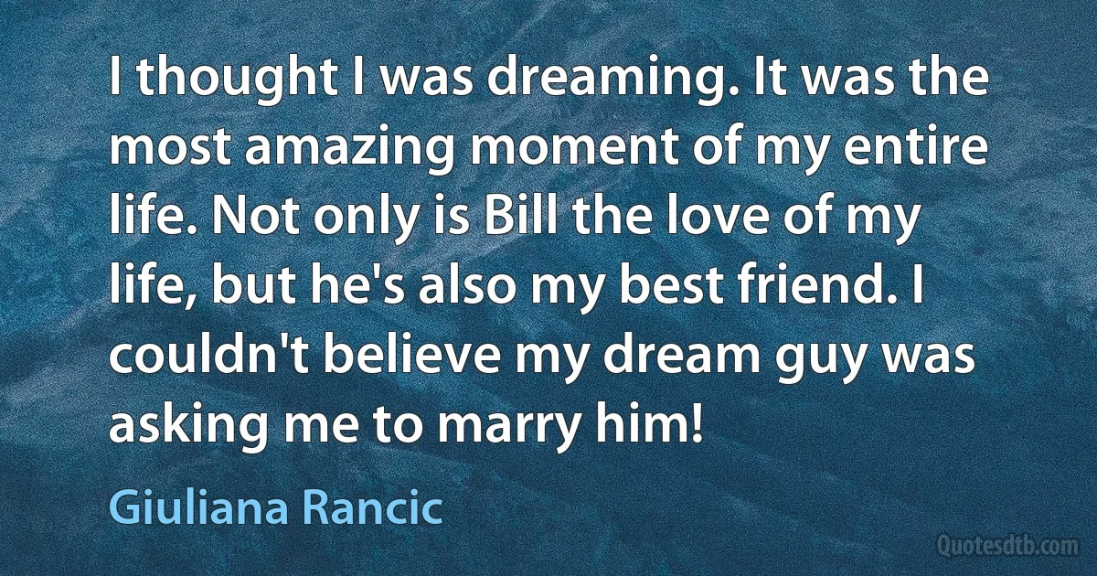 I thought I was dreaming. It was the most amazing moment of my entire life. Not only is Bill the love of my life, but he's also my best friend. I couldn't believe my dream guy was asking me to marry him! (Giuliana Rancic)