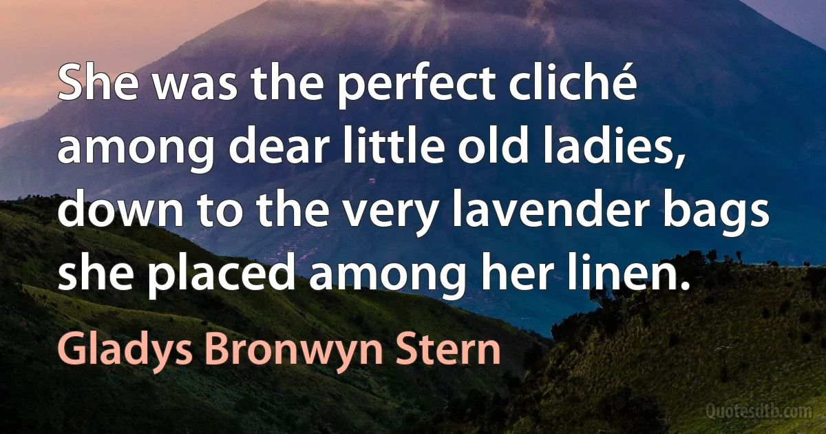 She was the perfect cliché among dear little old ladies, down to the very lavender bags she placed among her linen. (Gladys Bronwyn Stern)