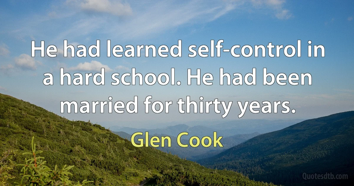 He had learned self-control in a hard school. He had been married for thirty years. (Glen Cook)