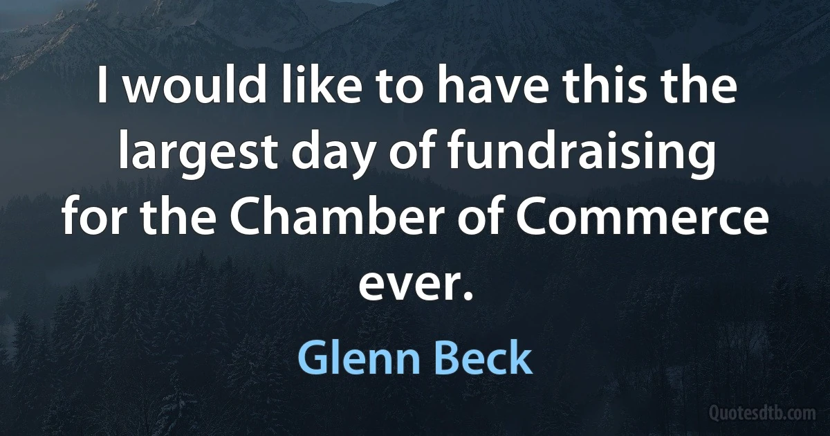 I would like to have this the largest day of fundraising for the Chamber of Commerce ever. (Glenn Beck)