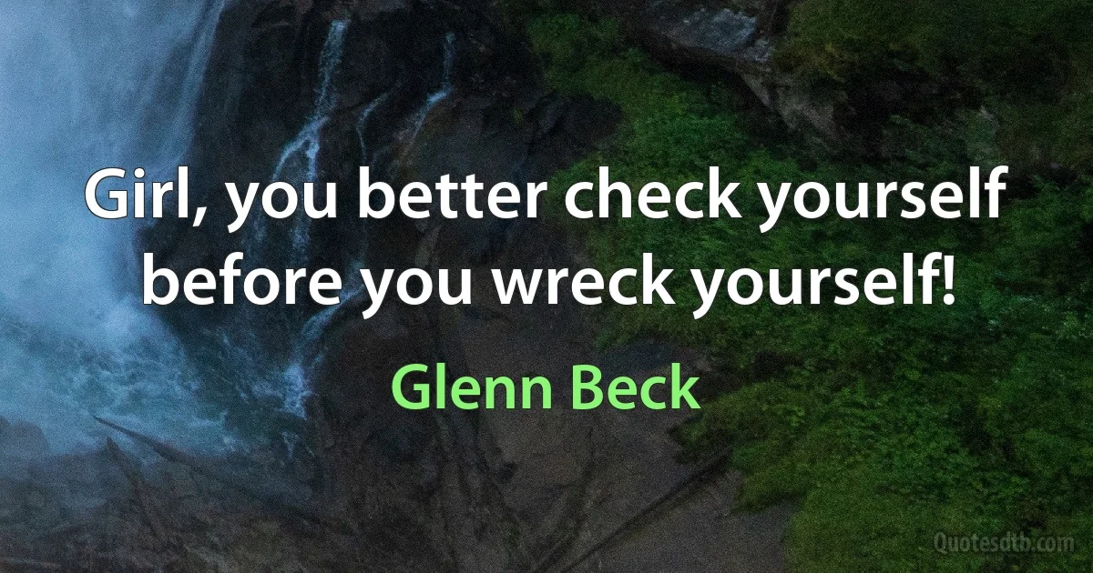 Girl, you better check yourself before you wreck yourself! (Glenn Beck)