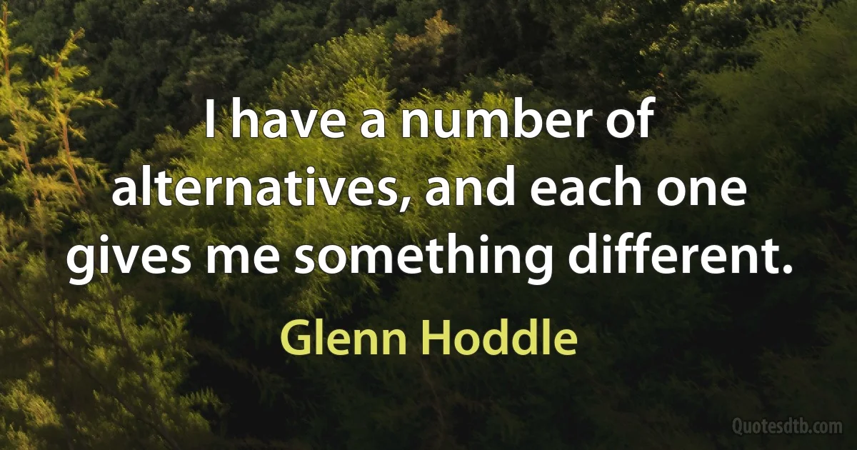 I have a number of alternatives, and each one gives me something different. (Glenn Hoddle)