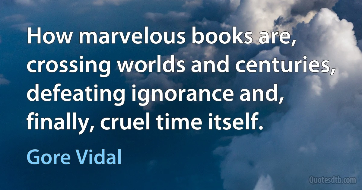 How marvelous books are, crossing worlds and centuries, defeating ignorance and, finally, cruel time itself. (Gore Vidal)