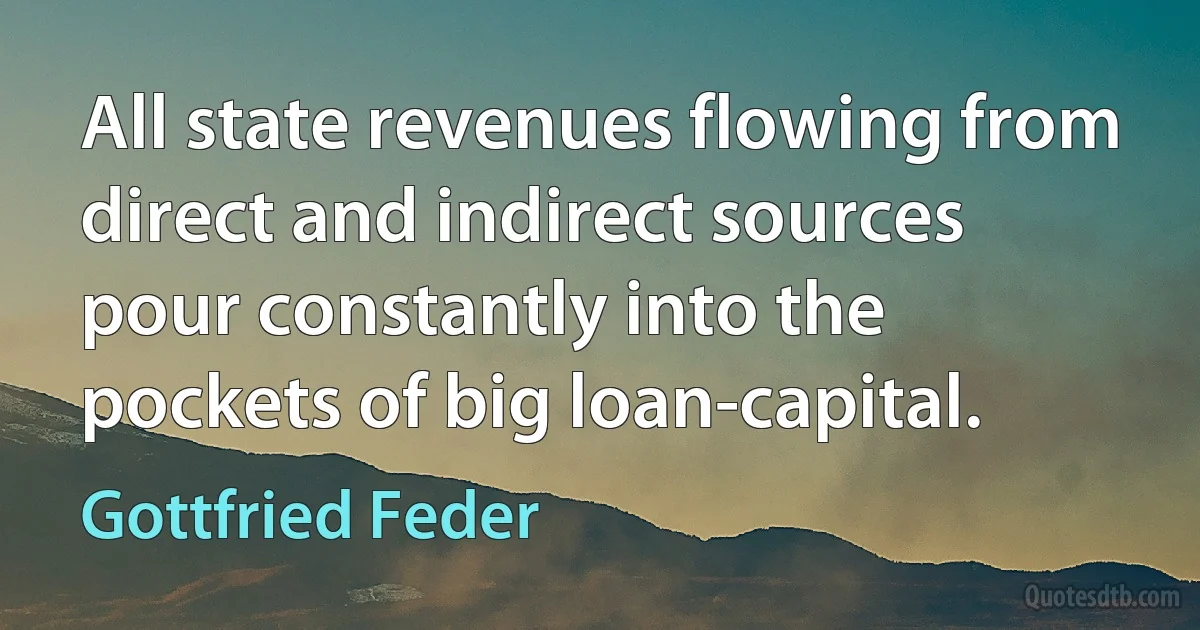 All state revenues flowing from direct and indirect sources pour constantly into the pockets of big loan-capital. (Gottfried Feder)