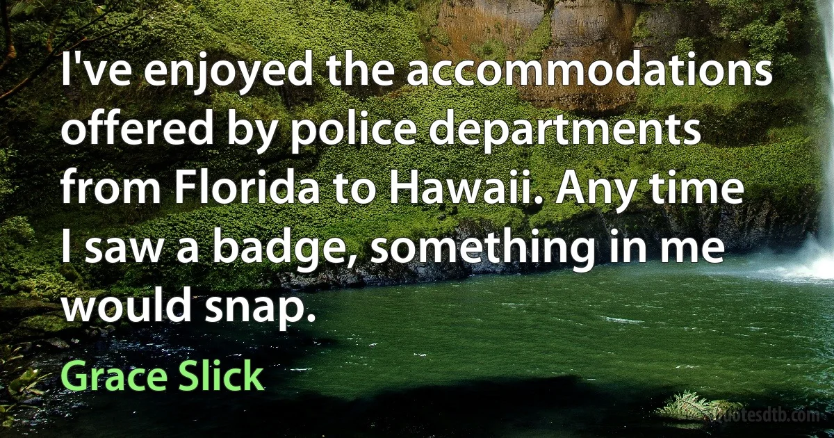 I've enjoyed the accommodations offered by police departments from Florida to Hawaii. Any time I saw a badge, something in me would snap. (Grace Slick)