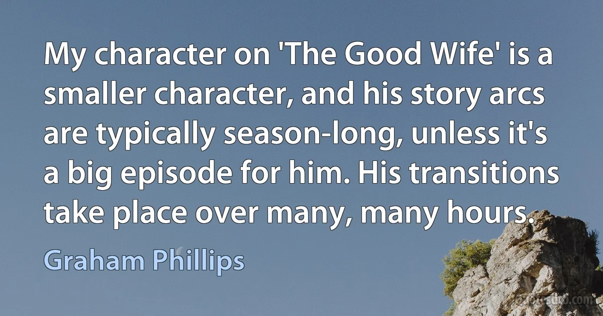 My character on 'The Good Wife' is a smaller character, and his story arcs are typically season-long, unless it's a big episode for him. His transitions take place over many, many hours. (Graham Phillips)