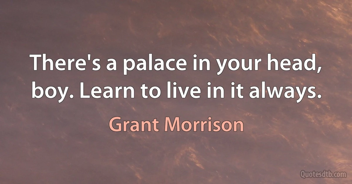 There's a palace in your head, boy. Learn to live in it always. (Grant Morrison)