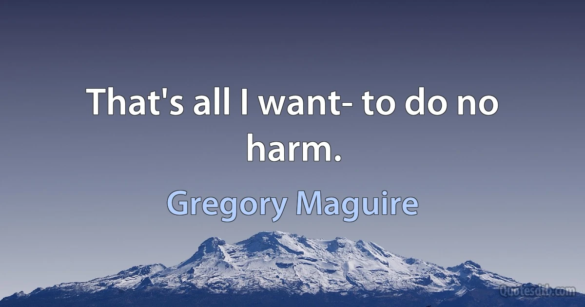 That's all I want- to do no harm. (Gregory Maguire)