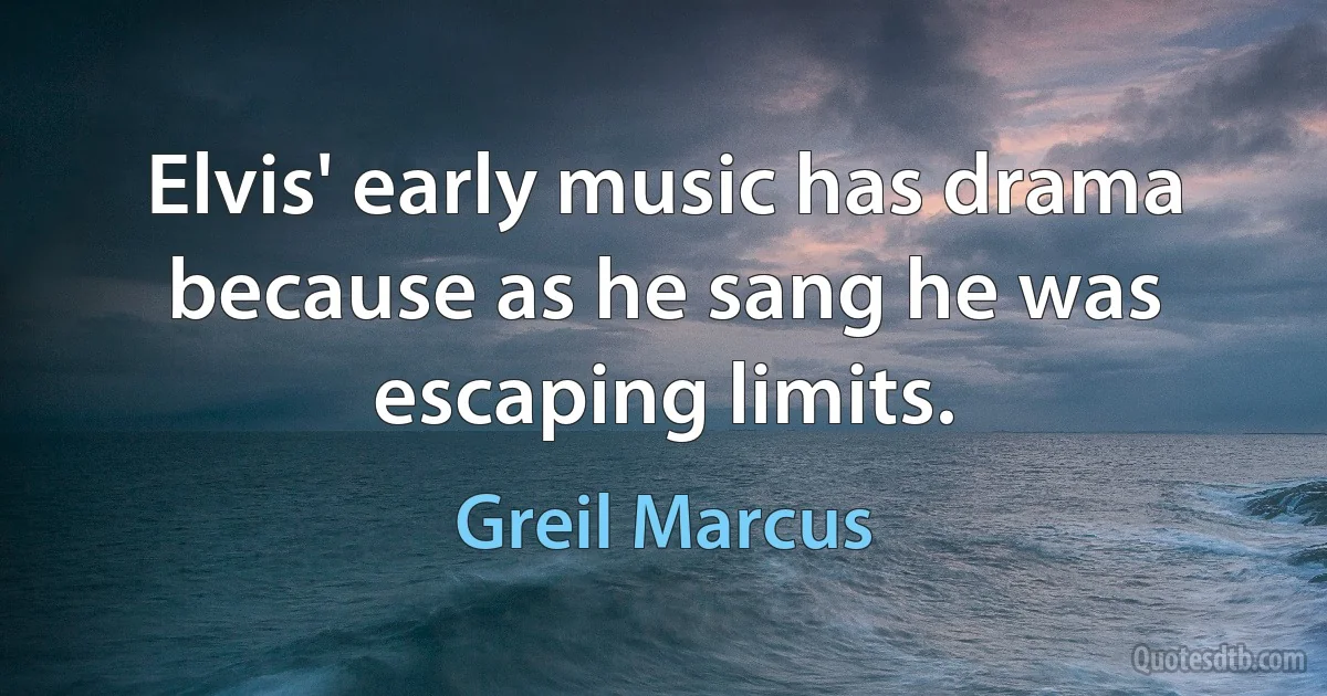 Elvis' early music has drama because as he sang he was escaping limits. (Greil Marcus)