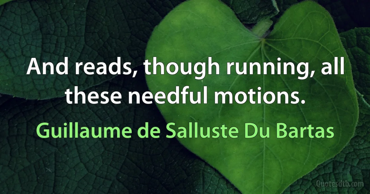 And reads, though running, all these needful motions. (Guillaume de Salluste Du Bartas)