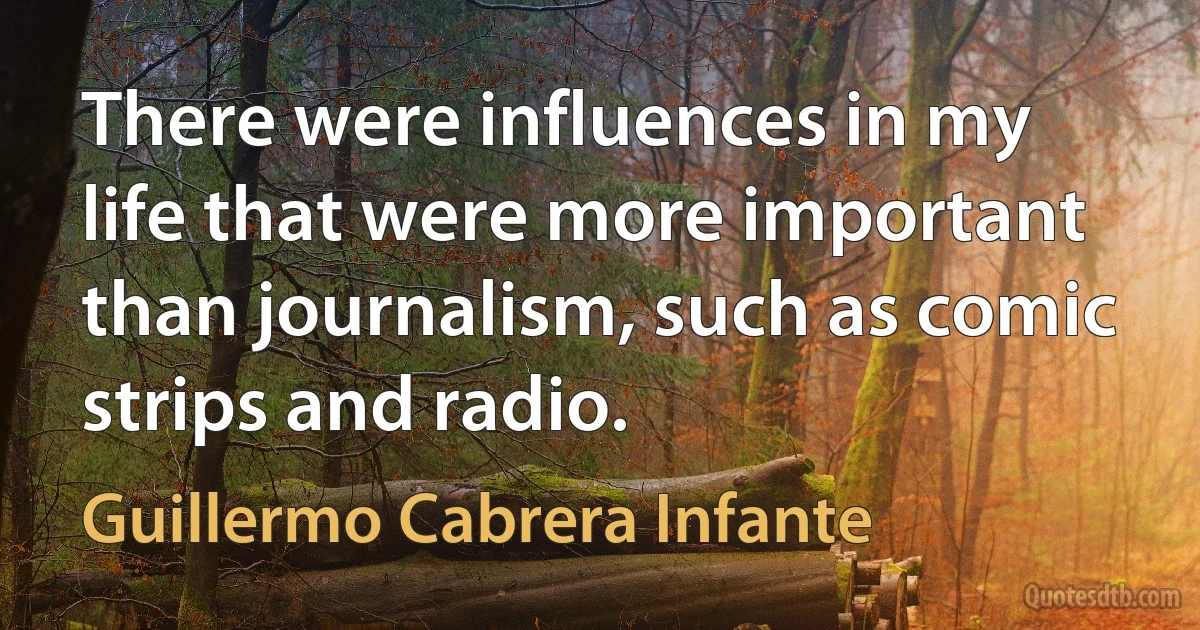 There were influences in my life that were more important than journalism, such as comic strips and radio. (Guillermo Cabrera Infante)