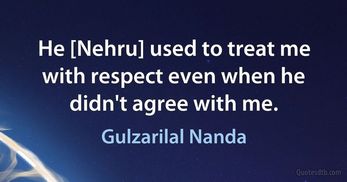 He [Nehru] used to treat me with respect even when he didn't agree with me. (Gulzarilal Nanda)