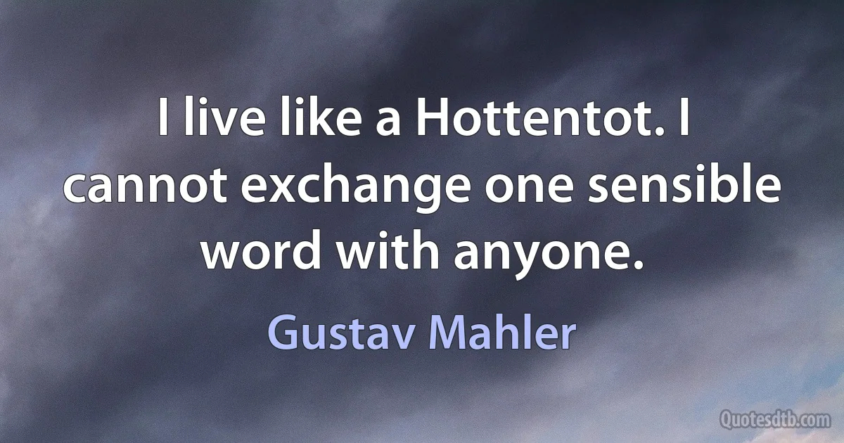 I live like a Hottentot. I cannot exchange one sensible word with anyone. (Gustav Mahler)