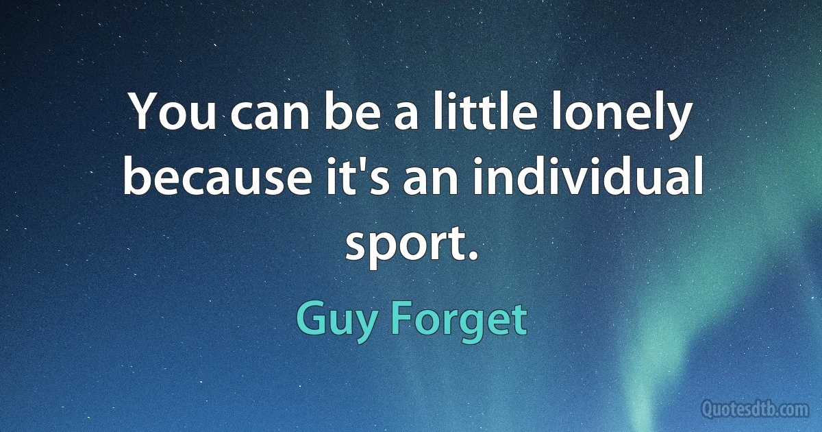 You can be a little lonely because it's an individual sport. (Guy Forget)