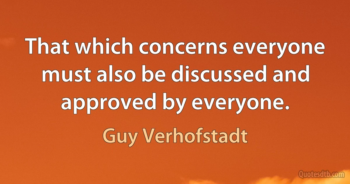 That which concerns everyone must also be discussed and approved by everyone. (Guy Verhofstadt)