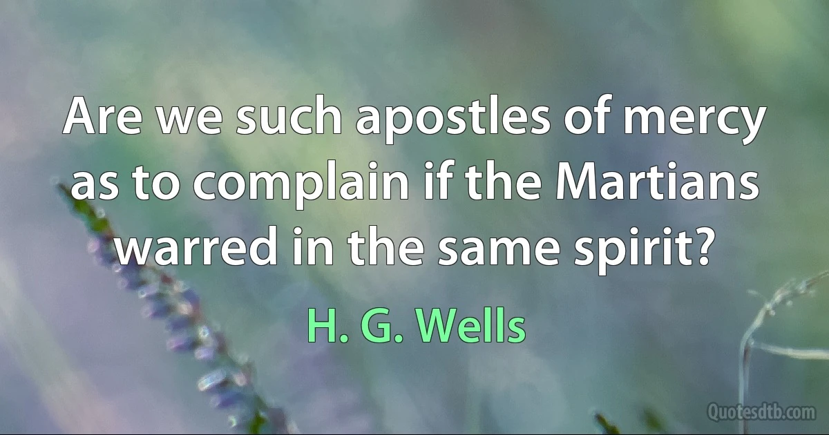 Are we such apostles of mercy as to complain if the Martians warred in the same spirit? (H. G. Wells)