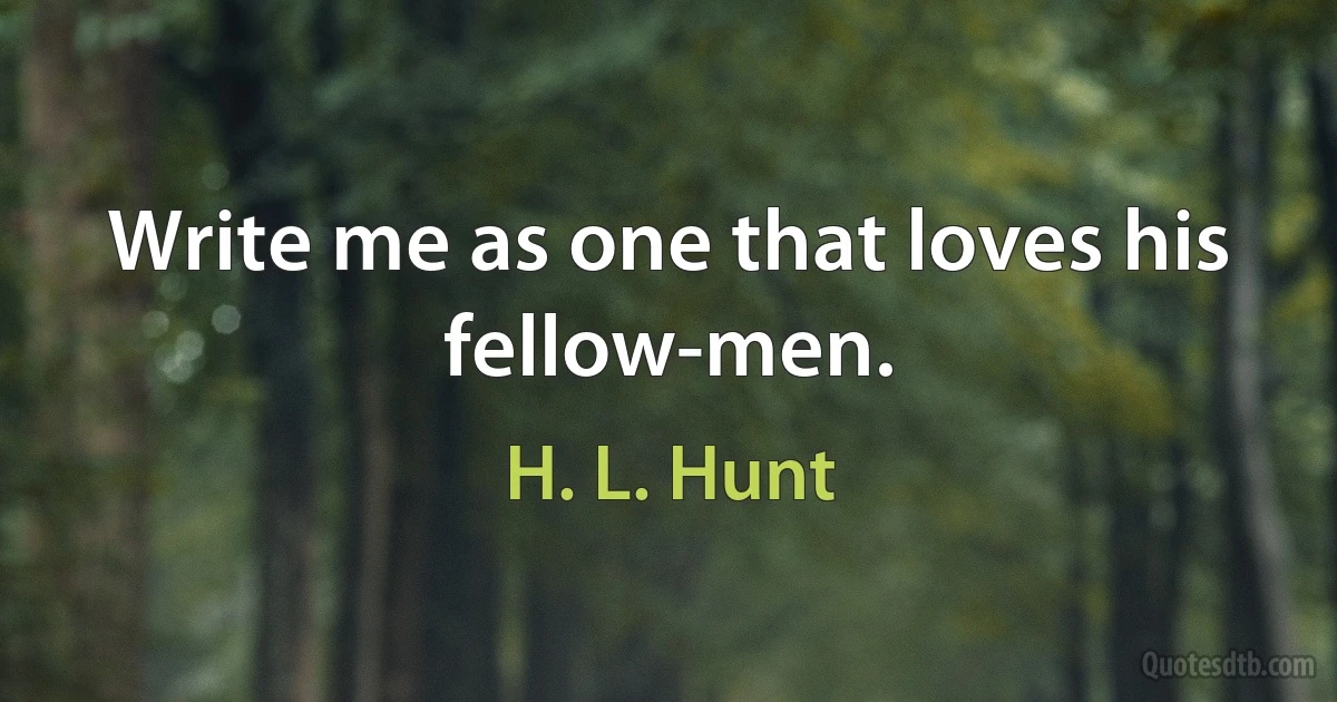 Write me as one that loves his fellow-men. (H. L. Hunt)