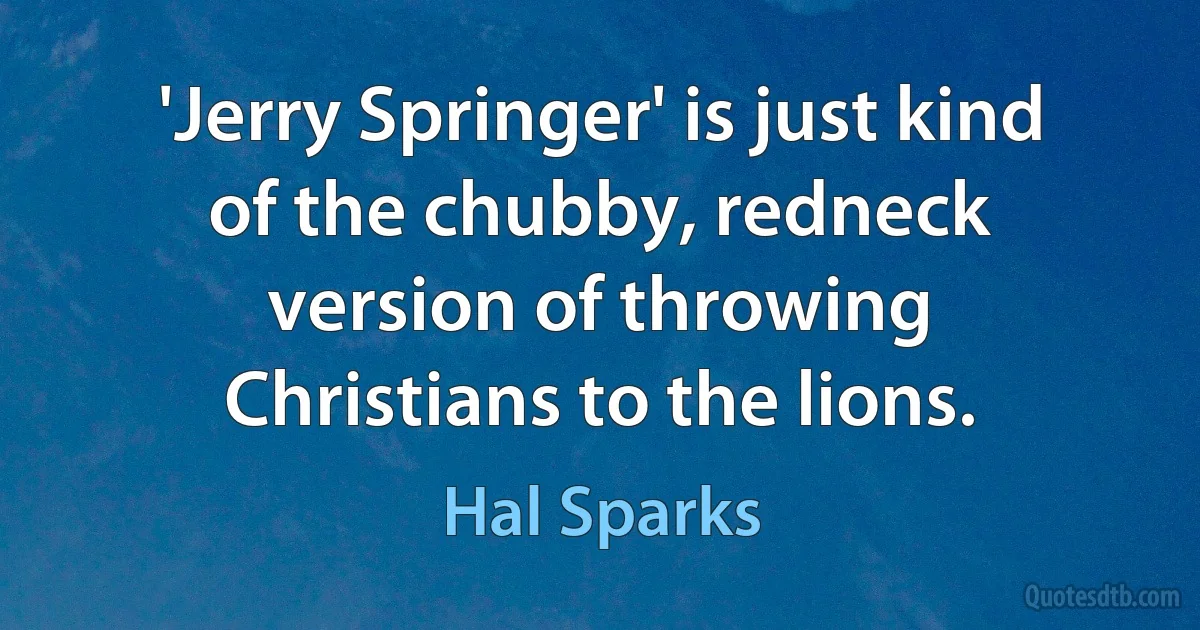 'Jerry Springer' is just kind of the chubby, redneck version of throwing Christians to the lions. (Hal Sparks)