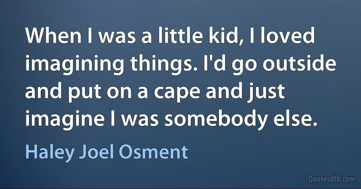 When I was a little kid, I loved imagining things. I'd go outside and put on a cape and just imagine I was somebody else. (Haley Joel Osment)