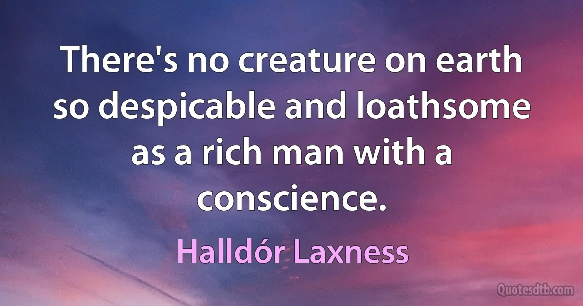 There's no creature on earth so despicable and loathsome as a rich man with a conscience. (Halldór Laxness)