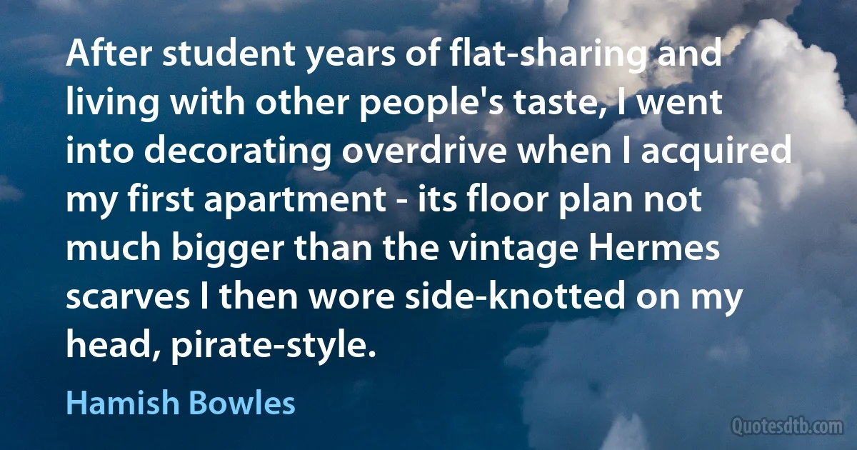 After student years of flat-sharing and living with other people's taste, I went into decorating overdrive when I acquired my first apartment - its floor plan not much bigger than the vintage Hermes scarves I then wore side-knotted on my head, pirate-style. (Hamish Bowles)