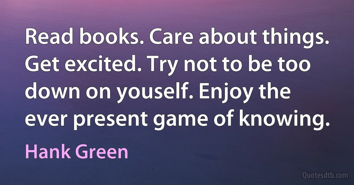 Read books. Care about things. Get excited. Try not to be too down on youself. Enjoy the ever present game of knowing. (Hank Green)