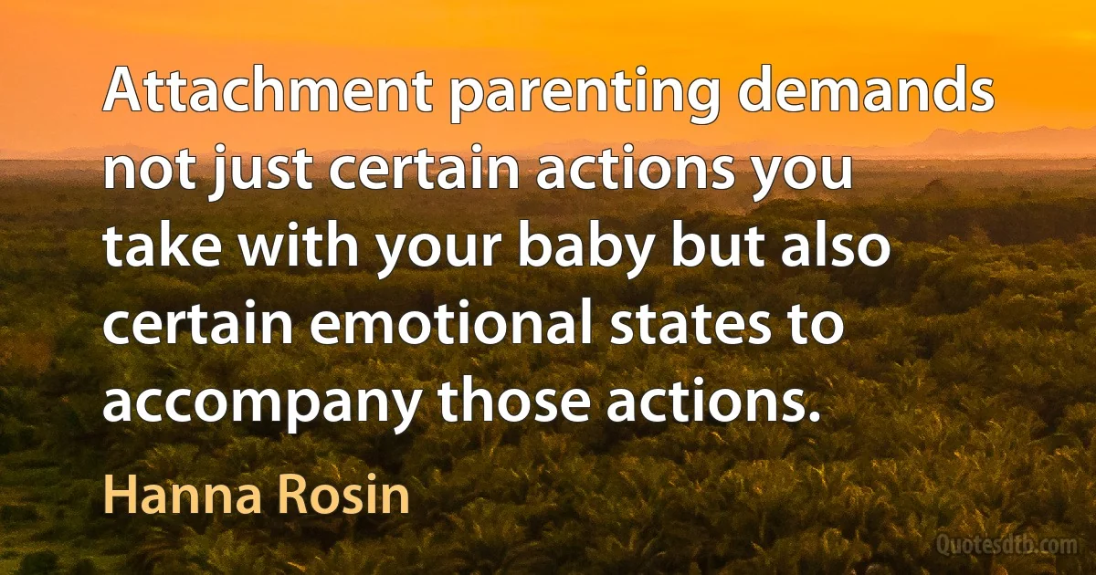 Attachment parenting demands not just certain actions you take with your baby but also certain emotional states to accompany those actions. (Hanna Rosin)