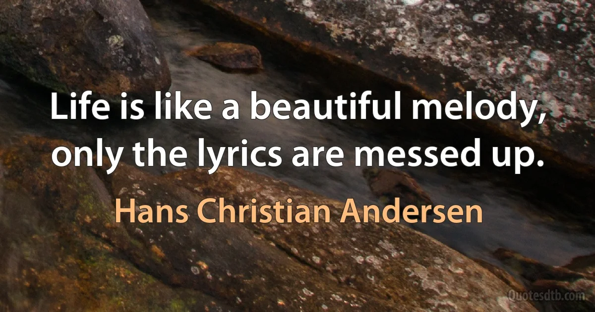 Life is like a beautiful melody, only the lyrics are messed up. (Hans Christian Andersen)