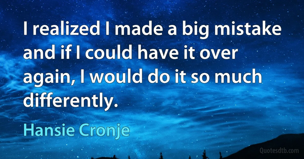 I realized I made a big mistake and if I could have it over again, I would do it so much differently. (Hansie Cronje)