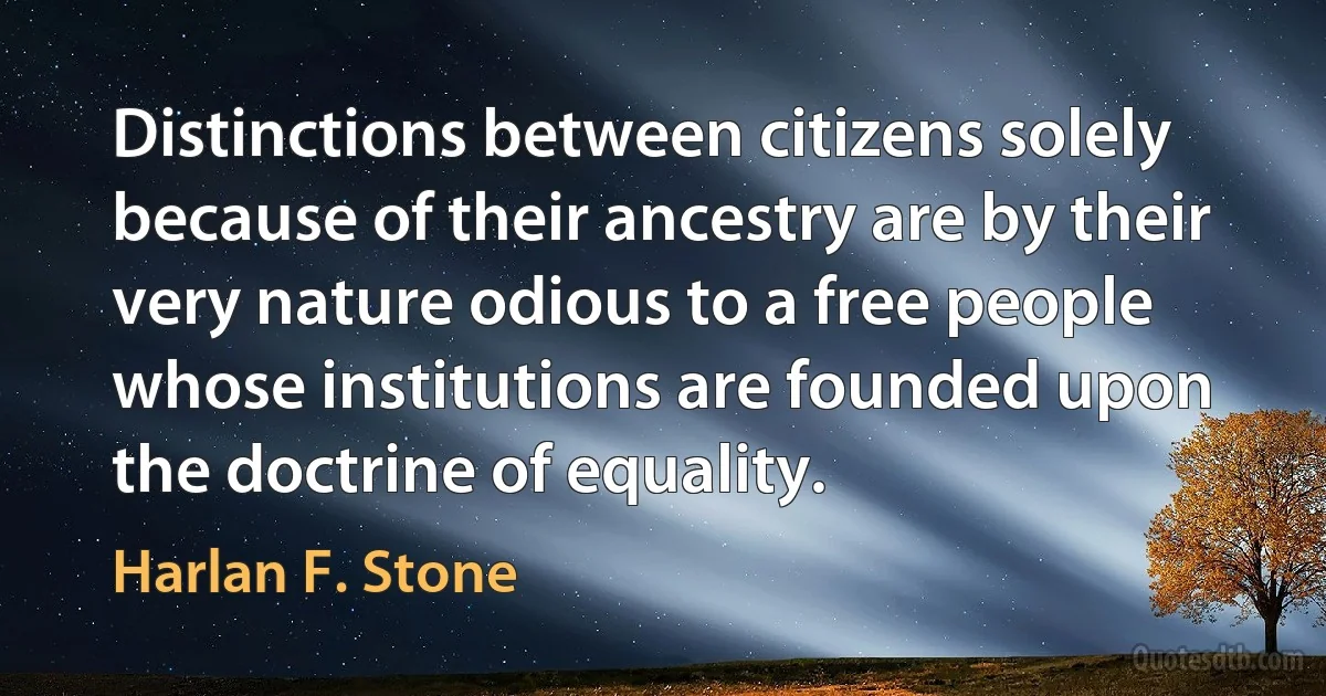 Distinctions between citizens solely because of their ancestry are by their very nature odious to a free people whose institutions are founded upon the doctrine of equality. (Harlan F. Stone)