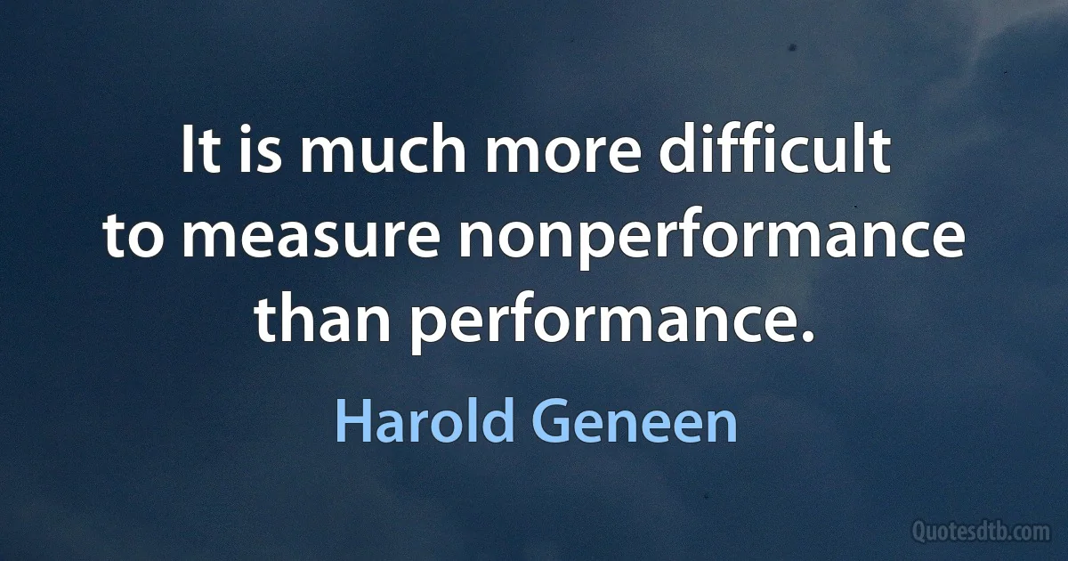 It is much more difficult to measure nonperformance than performance. (Harold Geneen)