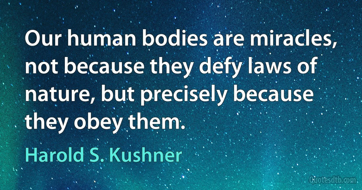 Our human bodies are miracles, not because they defy laws of nature, but precisely because they obey them. (Harold S. Kushner)