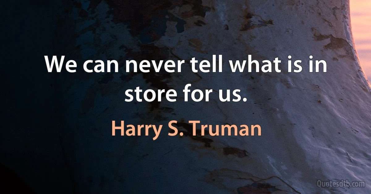 We can never tell what is in store for us. (Harry S. Truman)