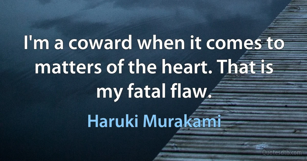 I'm a coward when it comes to matters of the heart. That is my fatal flaw. (Haruki Murakami)