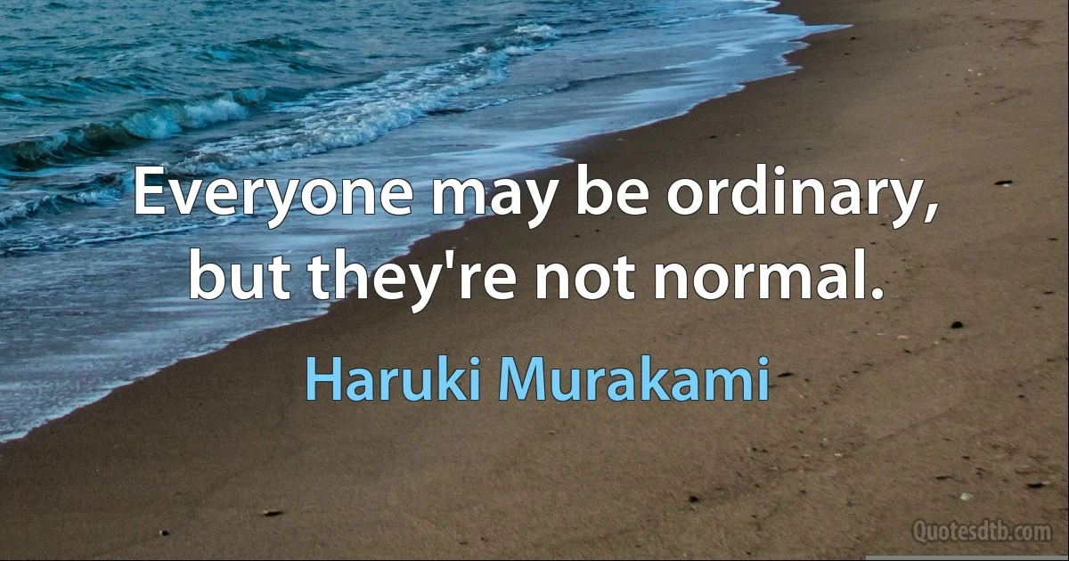 Everyone may be ordinary, but they're not normal. (Haruki Murakami)