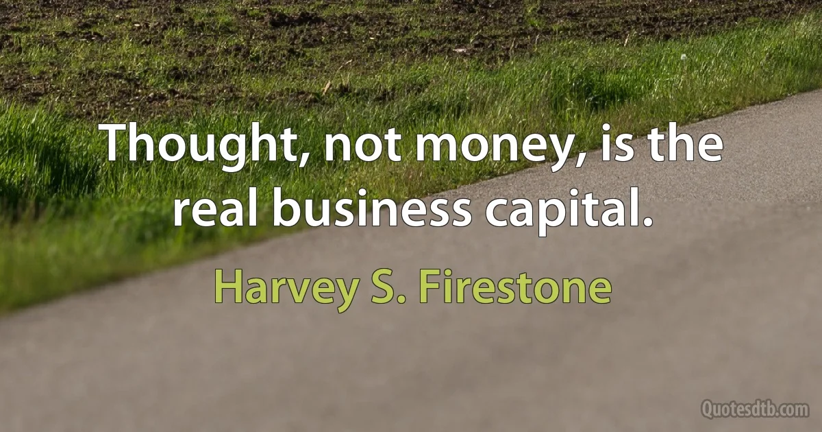 Thought, not money, is the real business capital. (Harvey S. Firestone)