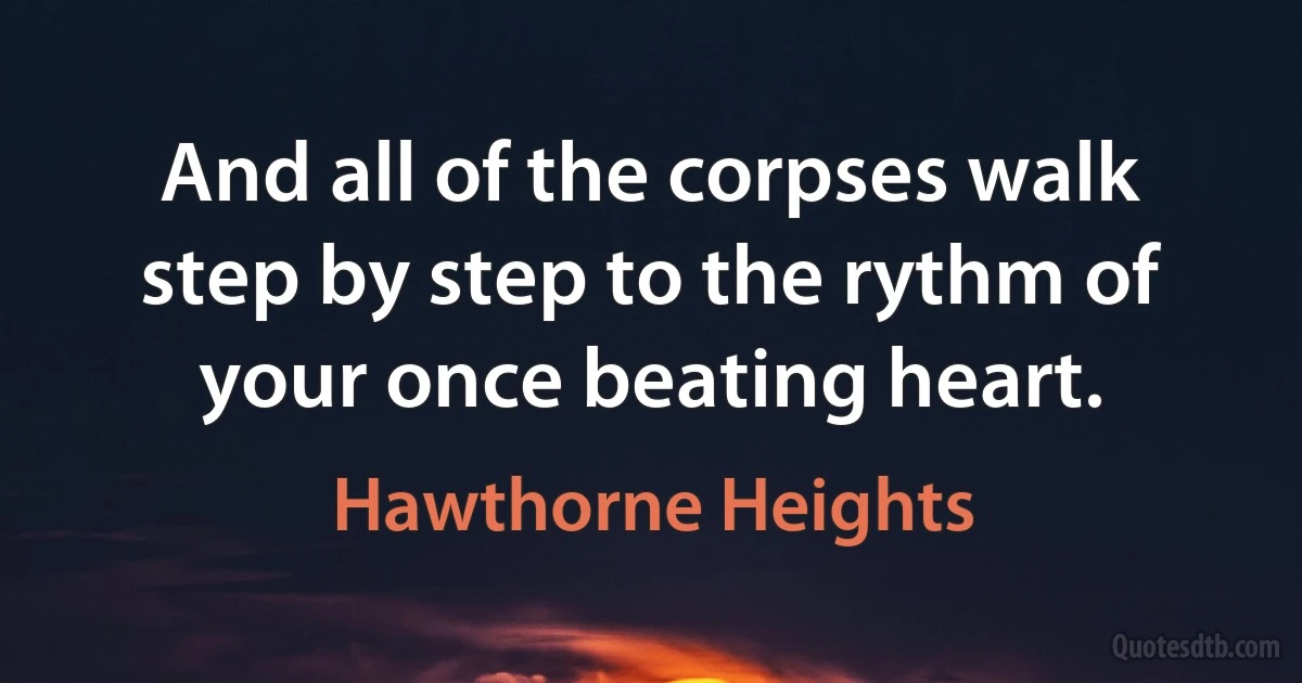 And all of the corpses walk step by step to the rythm of your once beating heart. (Hawthorne Heights)