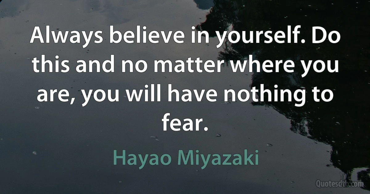 Always believe in yourself. Do this and no matter where you are, you will have nothing to fear. (Hayao Miyazaki)