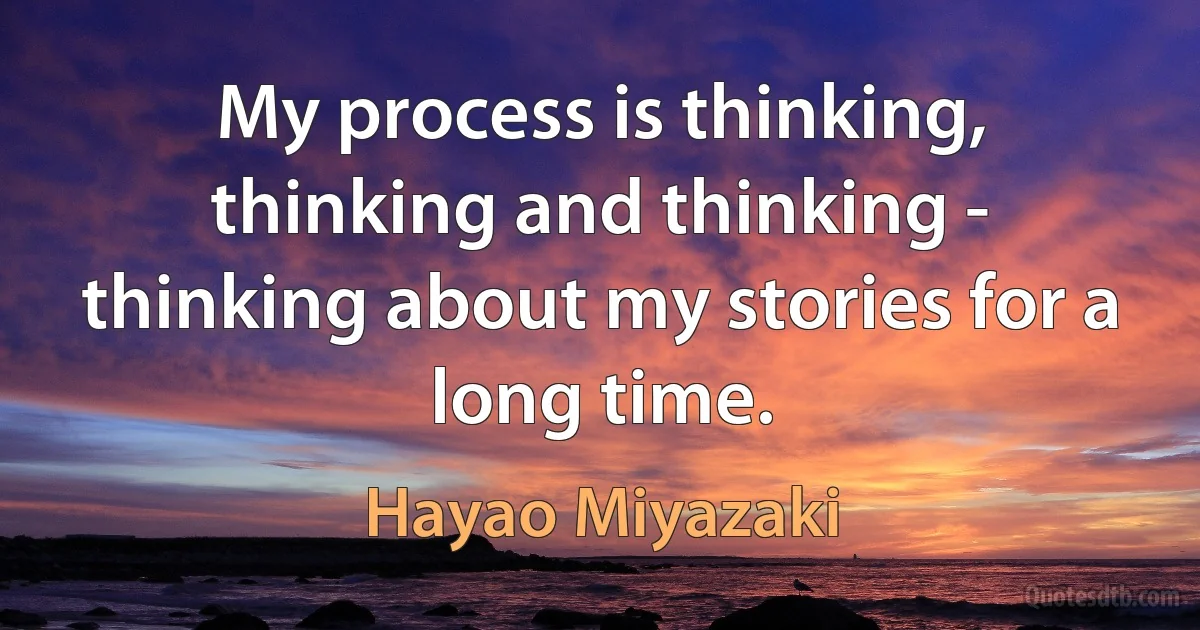 My process is thinking, thinking and thinking - thinking about my stories for a long time. (Hayao Miyazaki)