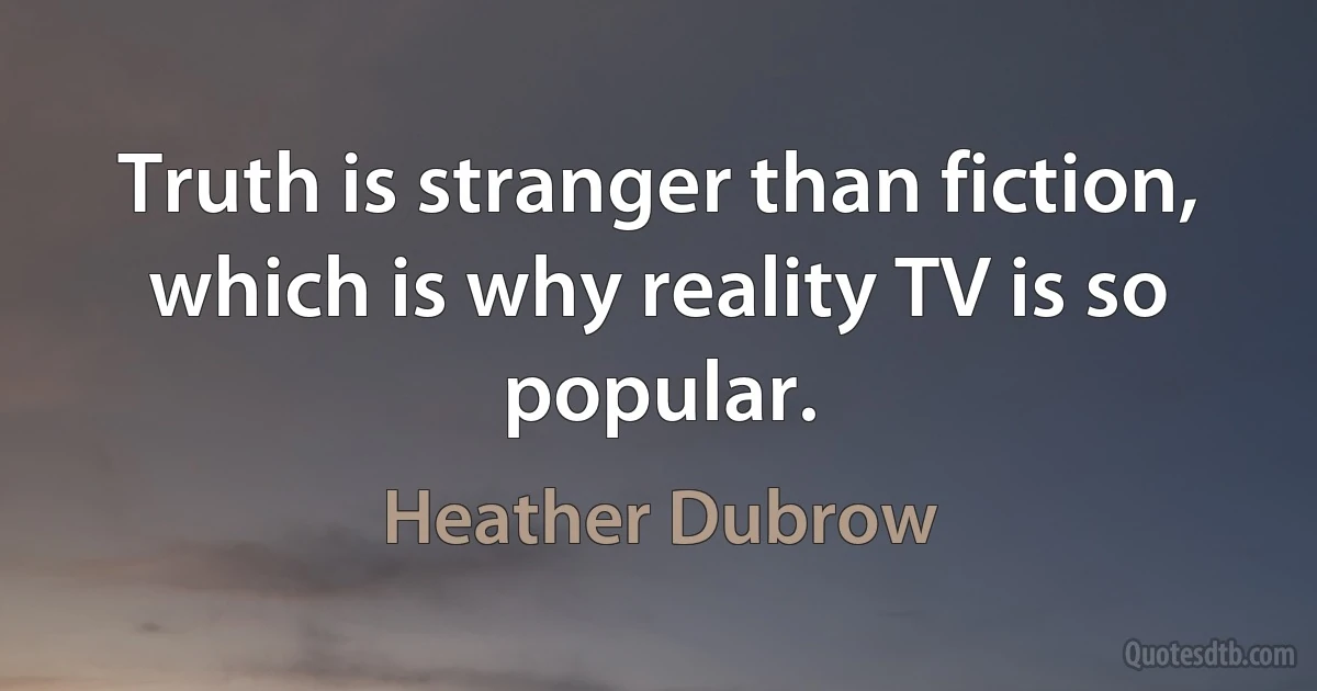 Truth is stranger than fiction, which is why reality TV is so popular. (Heather Dubrow)